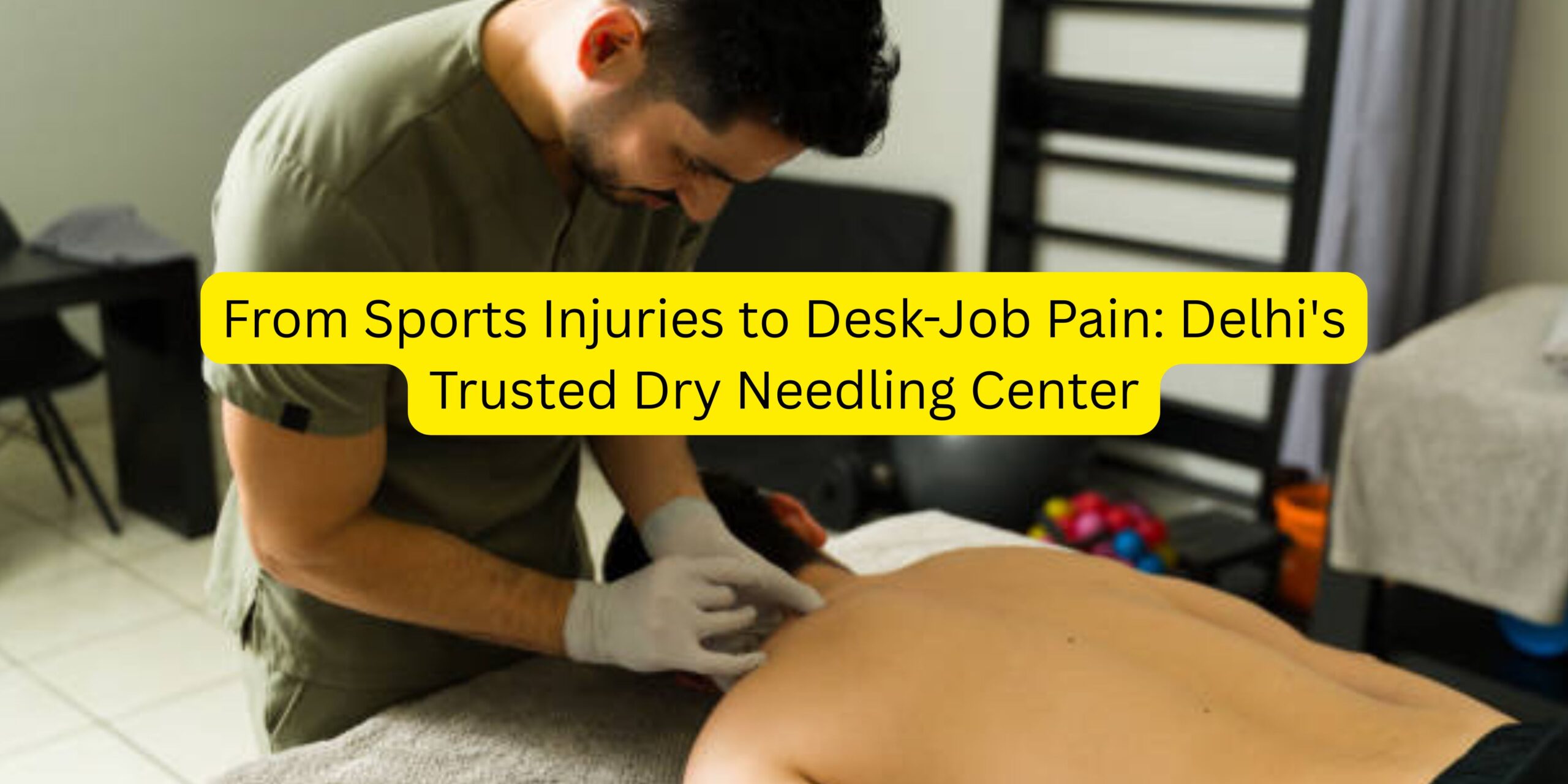 From Sports Injuries to Desk-Job Pain: Delhi’s Trusted Dry Needling Center